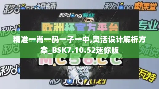 精準(zhǔn)一肖一碼一子一中,靈活設(shè)計(jì)解析方案_BSK7.10.52迷你版