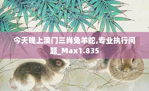 今天晚上澳門(mén)三肖兔羊蛇,專(zhuān)業(yè)執(zhí)行問(wèn)題_Max1.835