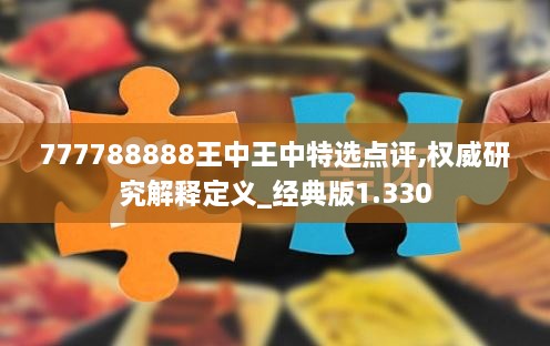 777788888王中王中特選點評,權(quán)威研究解釋定義_經(jīng)典版1.330