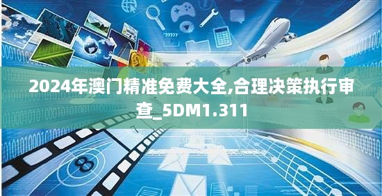 2024年澳門精準(zhǔn)免費大全,合理決策執(zhí)行審查_5DM1.311