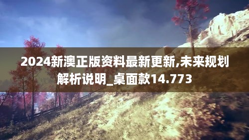 2024新澳正版資料最新更新,未來(lái)規(guī)劃解析說(shuō)明_桌面款14.773