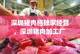 深圳豬肉檔獨(dú)家經(jīng)營(yíng)，深圳豬肉加工廠 