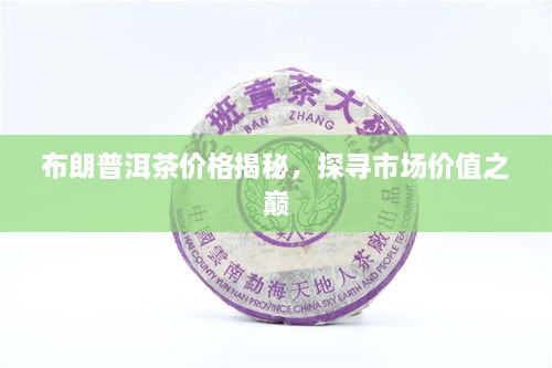 布朗普洱茶價(jià)格揭秘，探尋市場(chǎng)價(jià)值之巔