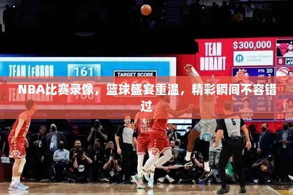 NBA比賽錄像，籃球盛宴重溫，精彩瞬間不容錯(cuò)過(guò)