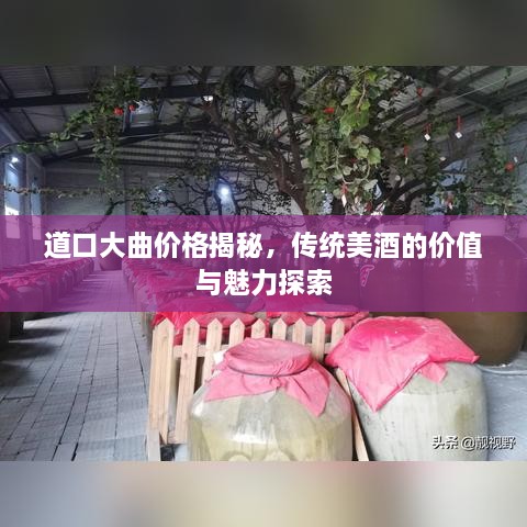 道口大曲價格揭秘，傳統(tǒng)美酒的價值與魅力探索