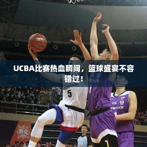 UCBA比賽熱血瞬間，籃球盛宴不容錯(cuò)過(guò)！