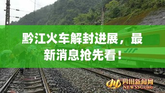 黔江火車解封進(jìn)展，最新消息搶先看！