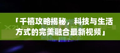 「千禧攻略揭秘，科技與生活方式的完美融合最新視頻」