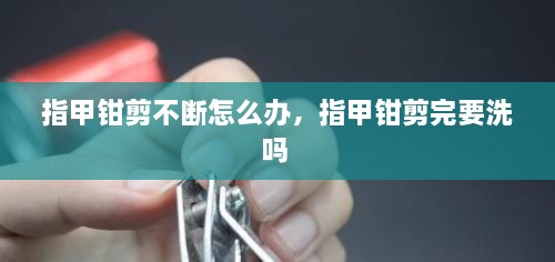 指甲鉗剪不斷怎么辦，指甲鉗剪完要洗嗎 