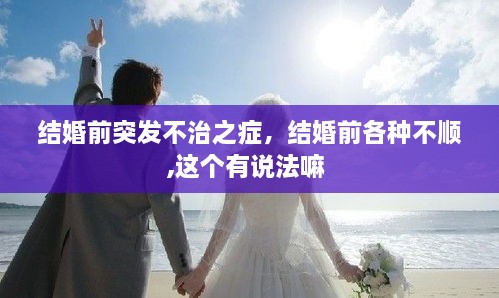 結(jié)婚前突發(fā)不治之癥，結(jié)婚前各種不順,這個(gè)有說(shuō)法嘛 