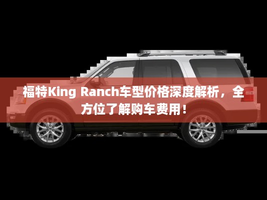 福特King Ranch車型價(jià)格深度解析，全方位了解購(gòu)車費(fèi)用！