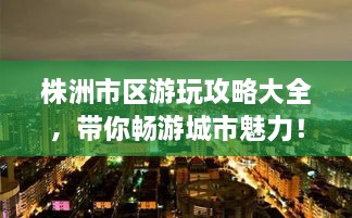 株洲市區(qū)游玩攻略大全，帶你暢游城市魅力！