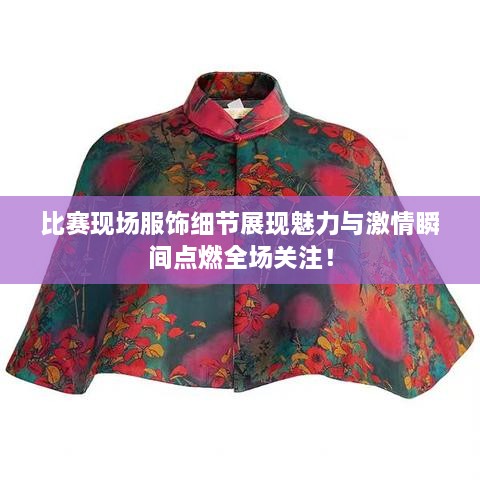 比賽現(xiàn)場服飾細(xì)節(jié)展現(xiàn)魅力與激情瞬間點(diǎn)燃全場關(guān)注！