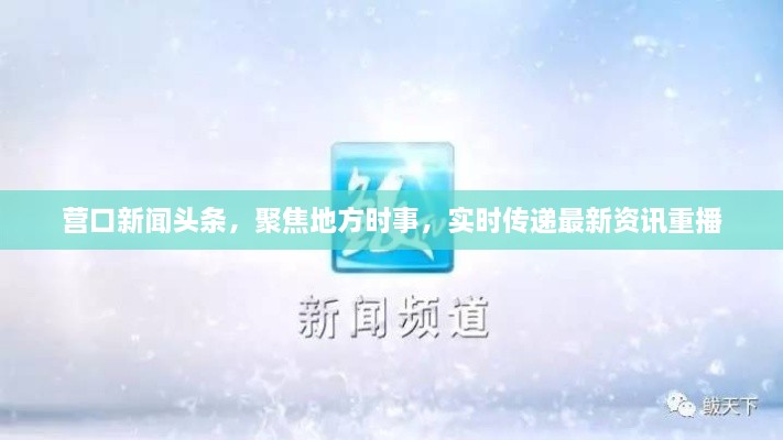 營口新聞頭條，聚焦地方時事，實時傳遞最新資訊重播