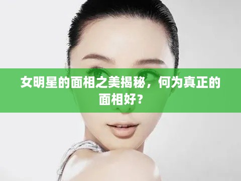 女明星的面相之美揭秘，何為真正的面相好？