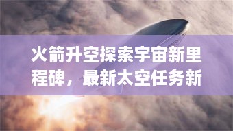 火箭升空探索宇宙新里程碑，最新太空任務(wù)新聞揭秘