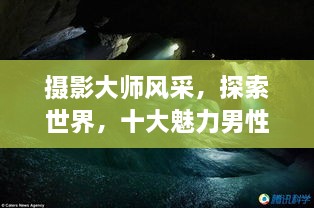 攝影大師風(fēng)采，探索世界，十大魅力男性攝影師傳世佳作欣賞