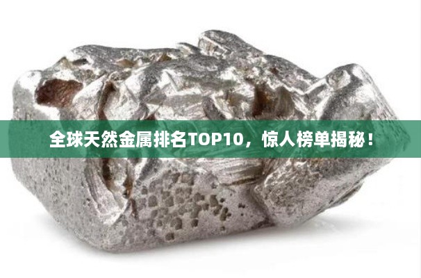 全球天然金屬排名TOP10，驚人榜單揭秘！