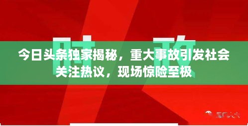 今日頭條獨(dú)家揭秘，重大事故引發(fā)社會關(guān)注熱議，現(xiàn)場驚險至極