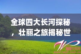 全球四大長河探秘，壯麗之旅揭秘世界河流之美