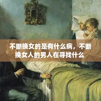 不斷換女的是有什么病，不斷換女人的男人在尋找什么 