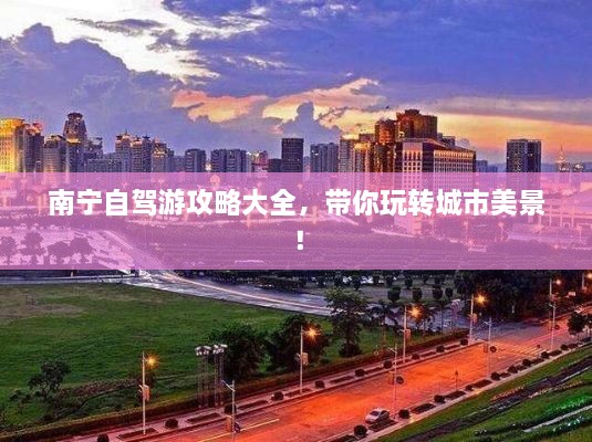 南寧自駕游攻略大全，帶你玩轉(zhuǎn)城市美景！